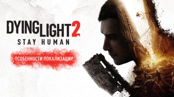 Dying Light 2 Stay Human стал одним из крупнейших проектов для команды локализации Буки